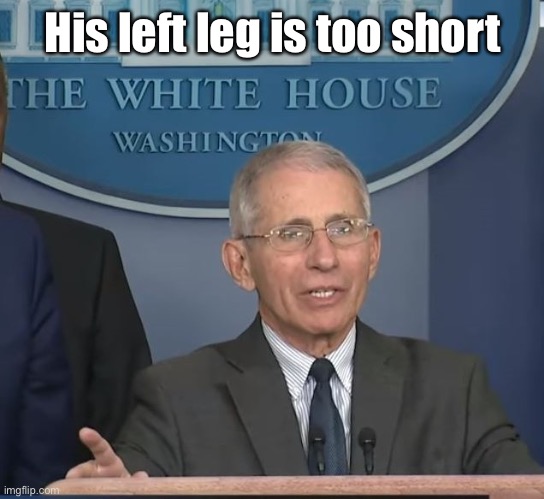 Dr Fauci | His left leg is too short | image tagged in dr fauci | made w/ Imgflip meme maker