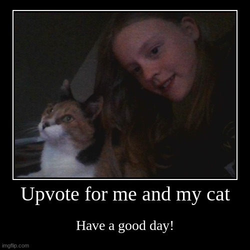 my cat and me | Upvote for me and my cat | Have a good day! | image tagged in funny,demotivationals | made w/ Imgflip demotivational maker