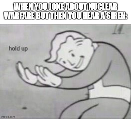 Well... | WHEN YOU JOKE ABOUT NUCLEAR WARFARE BUT THEN YOU HEAR A SIREN: | image tagged in fallout hold up | made w/ Imgflip meme maker