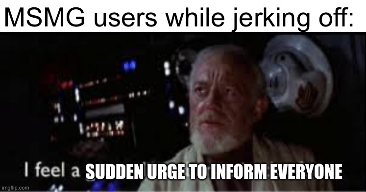 I feel a great disturbance in the force | MSMG users while jerking off:; SUDDEN URGE TO INFORM EVERYONE | image tagged in i feel a great disturbance in the force | made w/ Imgflip meme maker