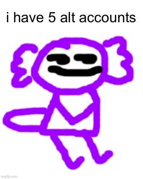 Apefan said, on his sixth one | i have 5 alt accounts | image tagged in apefan axolotl | made w/ Imgflip meme maker