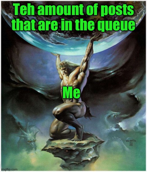 Atlas holding earth | Teh amount of posts that are in the queue; Me | image tagged in atlas holding earth | made w/ Imgflip meme maker