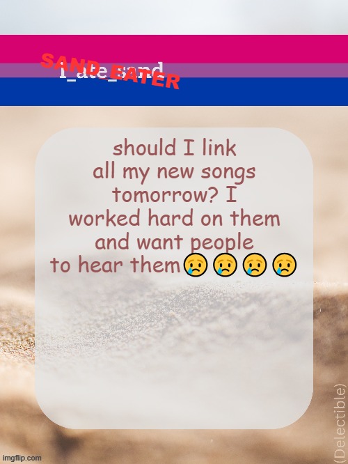 should I link all my new songs tomorrow? I worked hard on them and want people to hear them😢😢😢😢 | image tagged in sand_eater announcement | made w/ Imgflip meme maker