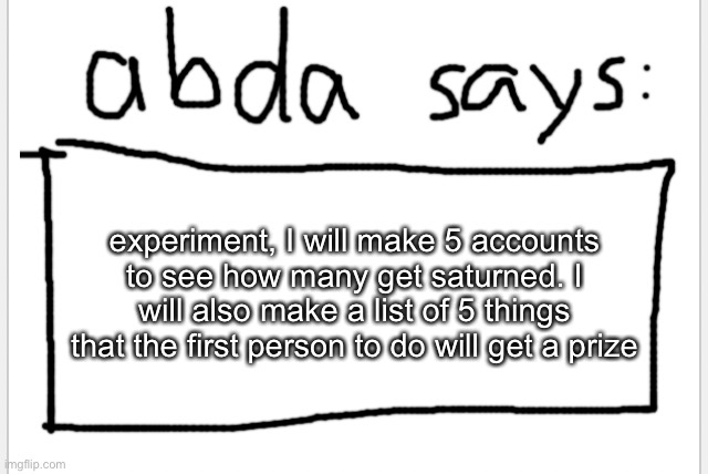 and a shoutout, expect it soon | experiment, I will make 5 accounts to see how many get saturned. I will also make a list of 5 things that the first person to do will get a prize | image tagged in anotherbadlydrawnaxolotl s announcement temp | made w/ Imgflip meme maker