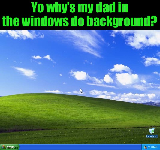 Windows XP | Yo why’s my dad in the windows do background? | image tagged in windows xp | made w/ Imgflip meme maker