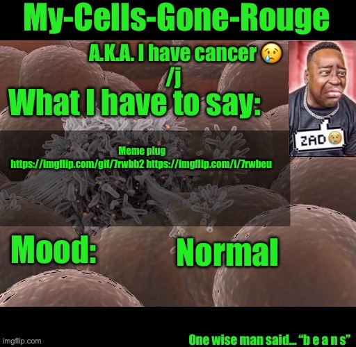 My-Cells-Gone-Rouge announcement | Meme plug
https://imgflip.com/gif/7rwbb2 https://imgflip.com/i/7rwbeu; Normal | image tagged in my-cells-gone-rouge announcement | made w/ Imgflip meme maker