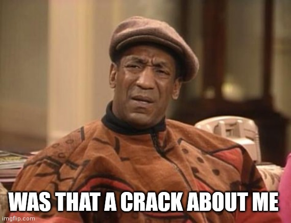 Bill Cosby confused | WAS THAT A CRACK ABOUT ME | image tagged in bill cosby confused | made w/ Imgflip meme maker