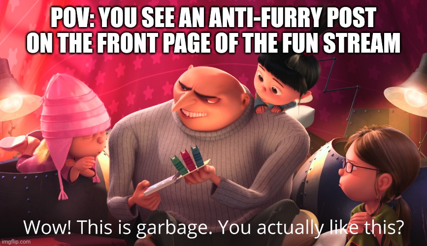 Wow! This is garbage. You actually like this? | POV: YOU SEE AN ANTI-FURRY POST ON THE FRONT PAGE OF THE FUN STREAM | image tagged in wow this is garbage you actually like this | made w/ Imgflip meme maker