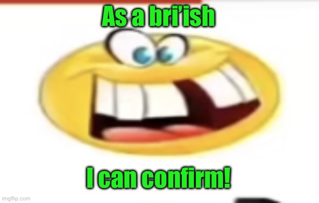 Happy yet cursed | As a bri’ish I can confirm! | image tagged in happy yet cursed | made w/ Imgflip meme maker