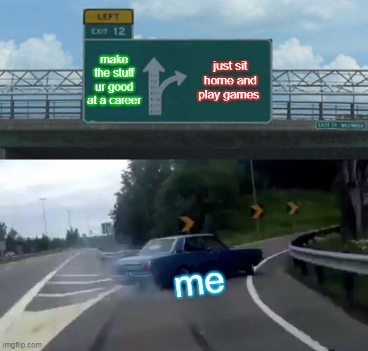 Left Exit 12 Off Ramp | make the stuff ur good at a career; just sit home and play games; me | image tagged in memes,left exit 12 off ramp | made w/ Imgflip meme maker
