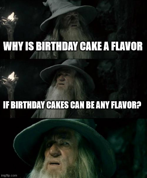 Cake | WHY IS BIRTHDAY CAKE A FLAVOR; IF BIRTHDAY CAKES CAN BE ANY FLAVOR? | image tagged in memes,confused gandalf | made w/ Imgflip meme maker