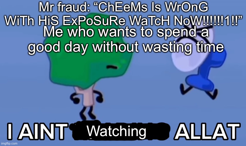 And i never will | Mr fraud: “ChEeMs Is WrOnG WiTh HiS ExPoSuRe WaTcH NoW!!!!!!1!!”; Me who wants to spend a good day without wasting time; Watching | image tagged in i aint reading allat | made w/ Imgflip meme maker