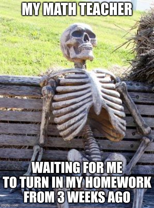 Waiting Skeleton | MY MATH TEACHER; WAITING FOR ME TO TURN IN MY HOMEWORK FROM 3 WEEKS AGO | image tagged in memes,waiting skeleton | made w/ Imgflip meme maker