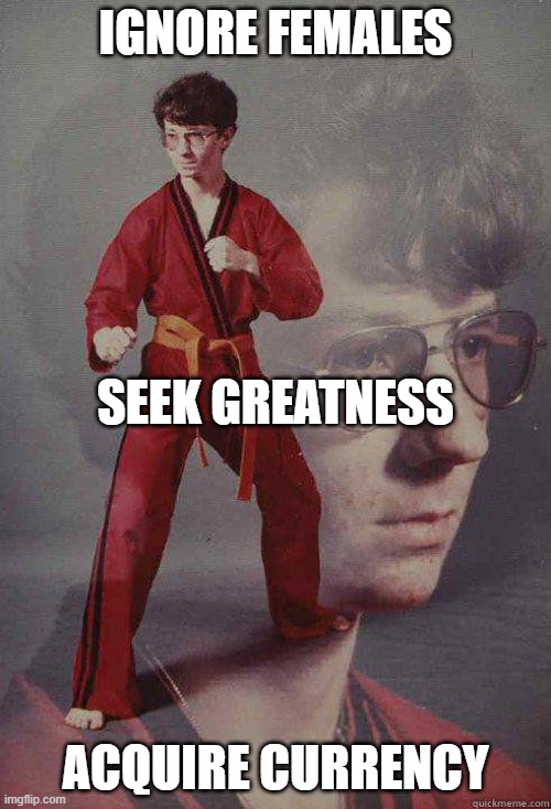 Karate Kyle Lifestyle | IGNORE FEMALES; SEEK GREATNESS; ACQUIRE CURRENCY | image tagged in memes,funny memes,inspirational,karate kyle,karate,karate kid | made w/ Imgflip meme maker