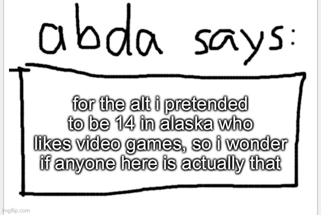 anyway yea | for the alt i pretended to be 14 in alaska who likes video games, so i wonder if anyone here is actually that | image tagged in anotherbadlydrawnaxolotl s announcement temp | made w/ Imgflip meme maker