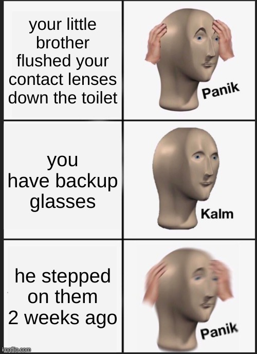 Panik Kalm Panik | your little brother flushed your contact lenses down the toilet; you have backup glasses; he stepped on them 2 weeks ago | image tagged in memes,panik kalm panik | made w/ Imgflip meme maker