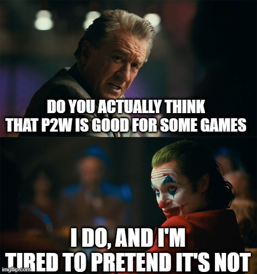 p2w | DO YOU ACTUALLY THINK THAT P2W IS GOOD FOR SOME GAMES; I DO, AND I'M TIRED TO PRETEND IT'S NOT | image tagged in i'm tired of pretending it's not | made w/ Imgflip meme maker