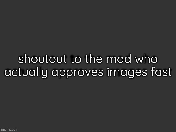 shoutout to the mod who actually approves images fast | made w/ Imgflip meme maker