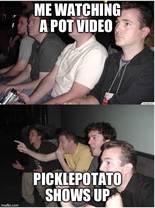 ME WATCHING A POT VIDEO; PICKLEPOTATO SHOWS UP | made w/ Imgflip meme maker