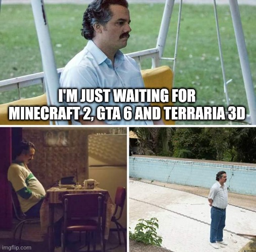 Eternity of waiting | I'M JUST WAITING FOR MINECRAFT 2, GTA 6 AND TERRARIA 3D | image tagged in memes,sad pablo escobar | made w/ Imgflip meme maker