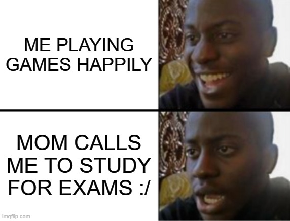 it happens to the best of us | ME PLAYING GAMES HAPPILY; MOM CALLS ME TO STUDY FOR EXAMS :/ | image tagged in oh yeah oh no | made w/ Imgflip meme maker