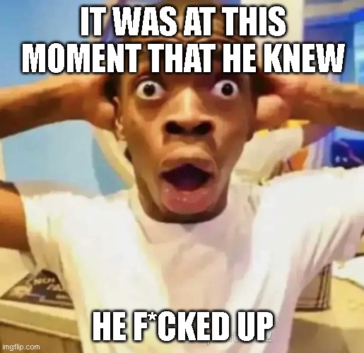 Shocked black guy | IT WAS AT THIS MOMENT THAT HE KNEW HE F*CKED UP | image tagged in shocked black guy | made w/ Imgflip meme maker