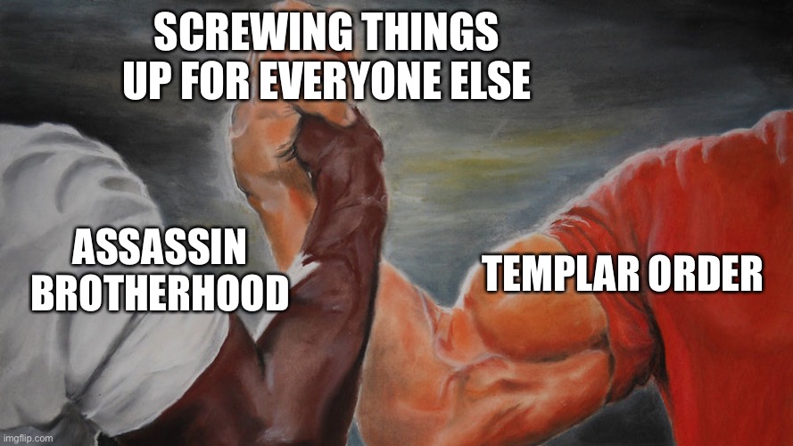 Assassin’s Creed Lore in a nutshell | SCREWING THINGS UP FOR EVERYONE ELSE; TEMPLAR ORDER; ASSASSIN BROTHERHOOD | image tagged in epic hand shake,assassins creed | made w/ Imgflip meme maker