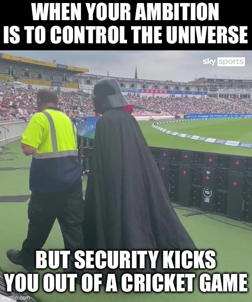 Dart Vader fail | WHEN YOUR AMBITION IS TO CONTROL THE UNIVERSE; BUT SECURITY KICKS YOU OUT OF A CRICKET GAME | image tagged in darth vader,the force,dark side,cricket,security | made w/ Imgflip meme maker