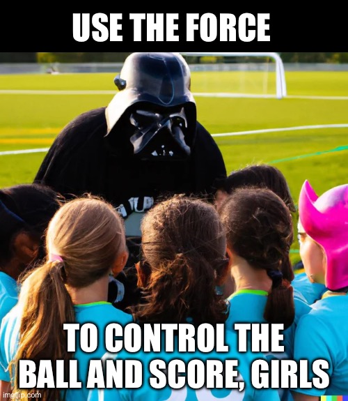 The force | USE THE FORCE; TO CONTROL THE BALL AND SCORE, GIRLS | image tagged in darth vader,the force,score,control,coaching | made w/ Imgflip meme maker