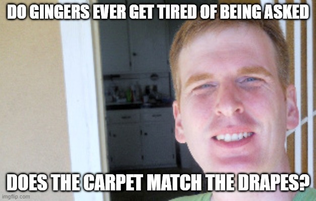 Gingers Does The Carpet Match The Drapes? | DO GINGERS EVER GET TIRED OF BEING ASKED; DOES THE CARPET MATCH THE DRAPES? | image tagged in red head,gingers,ginger,funny,funny memes,redheads | made w/ Imgflip meme maker