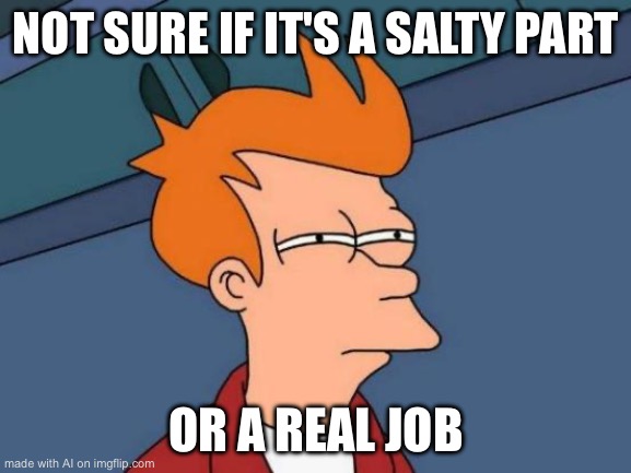 Futurama Fry | NOT SURE IF IT'S A SALTY PART; OR A REAL JOB | image tagged in memes,futurama fry | made w/ Imgflip meme maker