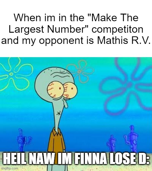 im finna lose D: | When im in the "Make The Largest Number" competiton
and my opponent is Mathis R.V. HEIL NAW IM FINNA LOSE D: | image tagged in shocked squidward temp | made w/ Imgflip meme maker