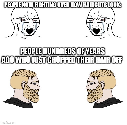 soyboy vs yes chad | PEOPLE NOW FIGHTING OVER HOW HAIRCUTS LOOK:; PEOPLE HUNDREDS OF YEARS AGO WHO JUST CHOPPED THEIR HAIR OFF | image tagged in soyboy vs yes chad | made w/ Imgflip meme maker