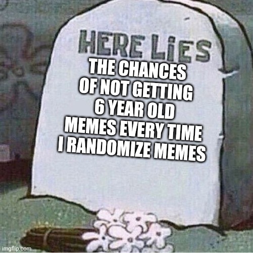 Here Lies Spongebob Tombstone | THE CHANCES OF NOT GETTING 6 YEAR OLD MEMES EVERY TIME I RANDOMIZE MEMES | image tagged in here lies spongebob tombstone | made w/ Imgflip meme maker
