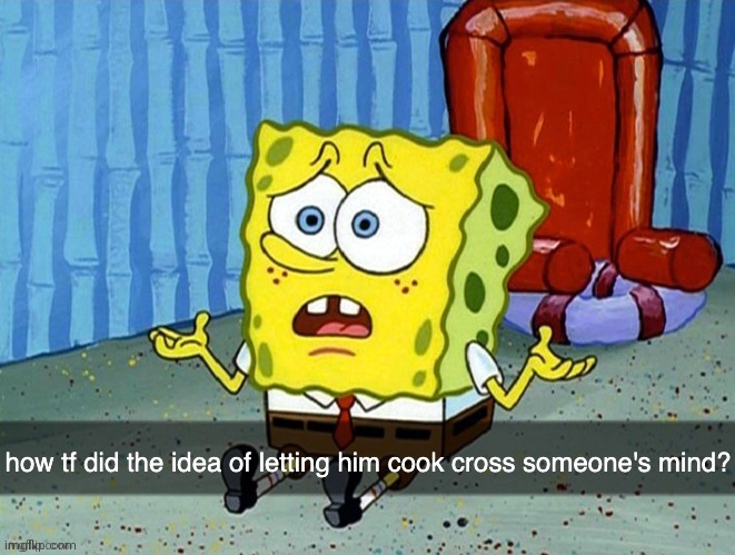 how did the idea of letting him cook cross someone's mind | image tagged in how did the idea of letting him cook cross someone's mind,let him cook | made w/ Imgflip meme maker