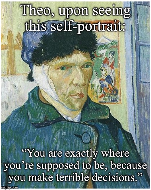 Self Portrait with bandaged ear, Vincent Van Gogh | Theo, upon seeing this self-portrait:; “You are exactly where you’re supposed to be, because you make terrible decisions.” | image tagged in vincent van gogh,van gogh,ears,bad decision | made w/ Imgflip meme maker