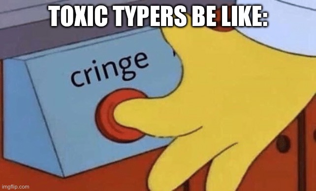 Cringe button | TOXIC TYPERS BE LIKE: | image tagged in cringe button | made w/ Imgflip meme maker