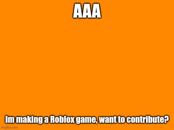 AAA | AAA; Im making a Roblox game, want to contribute? | image tagged in game | made w/ Imgflip meme maker