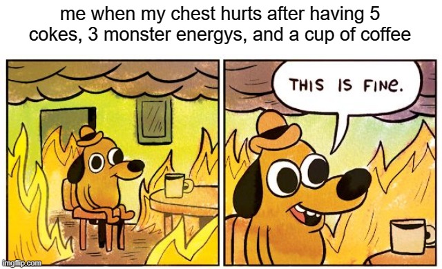 This Is Fine | me when my chest hurts after having 5 cokes, 3 monster energys, and a cup of coffee | image tagged in memes,this is fine | made w/ Imgflip meme maker