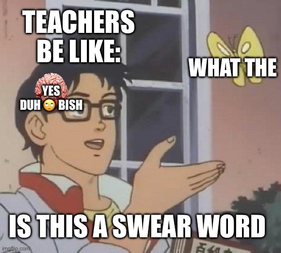 Is This A Pigeon Meme | TEACHERS BE LIKE:; WHAT THE; YES DUH 🙄 BISH; IS THIS A SWEAR WORD | image tagged in memes,is this a pigeon | made w/ Imgflip meme maker