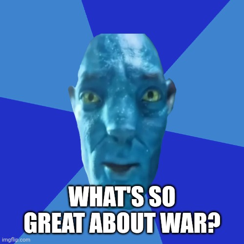 Avatar 2 guy blue background | WHAT'S SO GREAT ABOUT WAR? | image tagged in avatar 2 guy blue background,hee hee hee | made w/ Imgflip meme maker