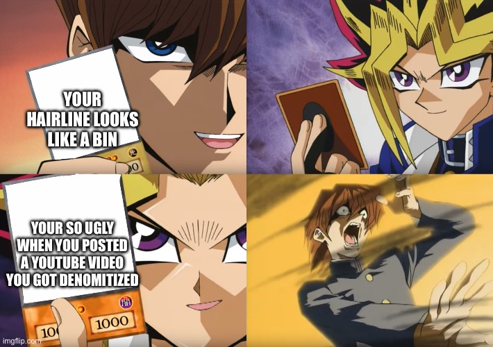 Yu-Gi-Oh Exodia | YOUR HAIRLINE LOOKS LIKE A BIN; YOUR SO UGLY WHEN YOU POSTED A YOUTUBE VIDEO YOU GOT DENOMITIZED | image tagged in yu-gi-oh exodia | made w/ Imgflip meme maker
