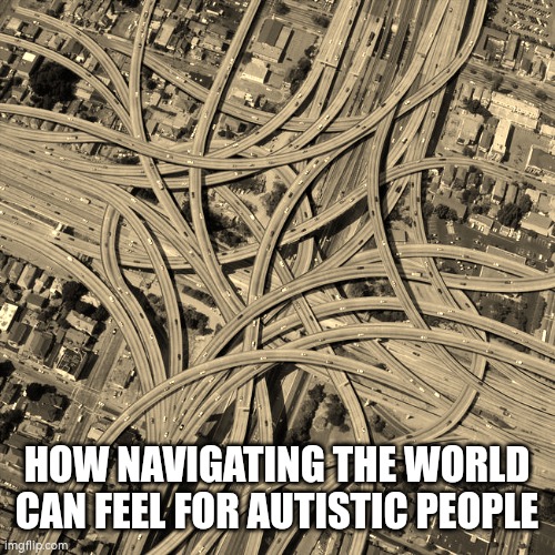 Navigating the world for autistic people | HOW NAVIGATING THE WORLD CAN FEEL FOR AUTISTIC PEOPLE | image tagged in autism | made w/ Imgflip meme maker