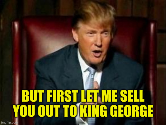 Donald Trump | BUT FIRST LET ME SELL YOU OUT TO KING GEORGE | image tagged in donald trump | made w/ Imgflip meme maker