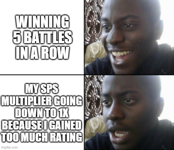 Happy / Shock | WINNING 5 BATTLES IN A ROW; MY SPS MULTIPLIER GOING DOWN TO 1X BECAUSE I GAINED TOO MUCH RATING | image tagged in happy / shock | made w/ Imgflip meme maker