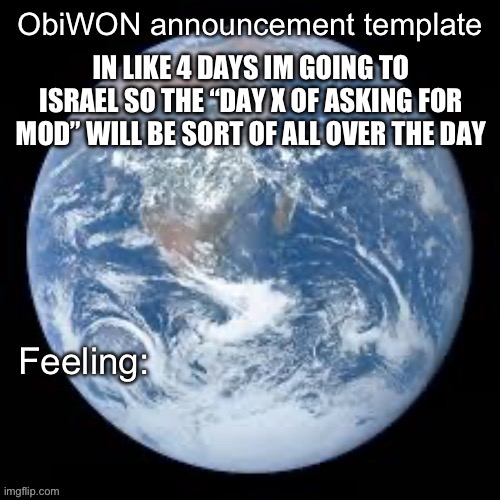 ObiWON announcement template | IN LIKE 4 DAYS IM GOING TO ISRAEL SO THE “DAY X OF ASKING FOR MOD” WILL BE SORT OF ALL OVER THE DAY | image tagged in obiwon announcement template | made w/ Imgflip meme maker