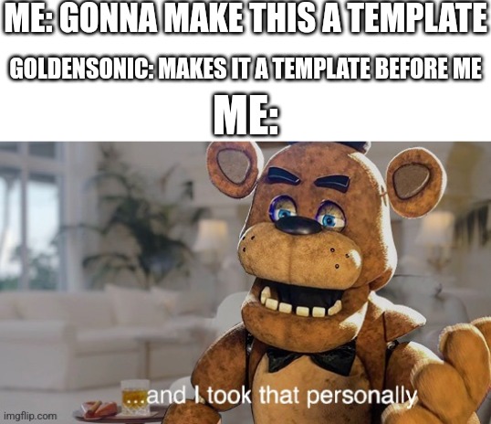 ...and I took that personally (FNaF movie) | ME: GONNA MAKE THIS A TEMPLATE GOLDENSONIC: MAKES IT A TEMPLATE BEFORE ME ME: | image tagged in and i took that personally fnaf movie | made w/ Imgflip meme maker