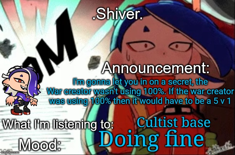 If the war creator was at 100% then Eggyhead would be needed to help | I'm gonna let you in on a secret, the War creator wasn't using 100%. If the war creator was using 100% then it would have to be a 5 v 1; Cultist base; Doing fine | image tagged in shiver announcement template thanks blook | made w/ Imgflip meme maker