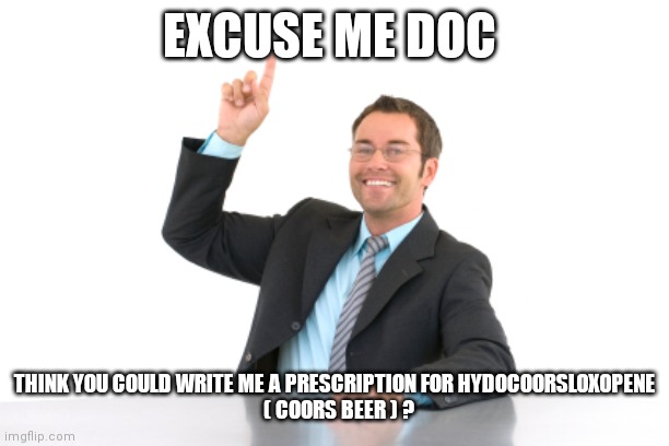 Hand raised | EXCUSE ME DOC THINK YOU COULD WRITE ME A PRESCRIPTION FOR HYDOCOORSLOXOPENE
  ( COORS BEER ) ? | image tagged in hand raised | made w/ Imgflip meme maker