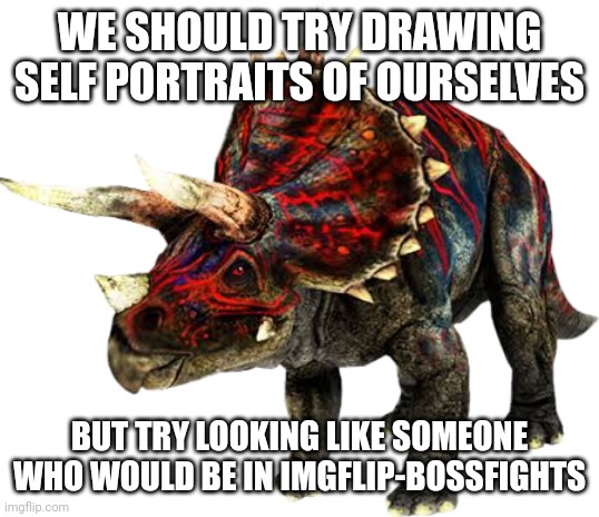 A random idea I had | WE SHOULD TRY DRAWING SELF PORTRAITS OF OURSELVES; BUT TRY LOOKING LIKE SOMEONE WHO WOULD BE IN IMGFLIP-BOSSFIGHTS | image tagged in tricera 2 jpa | made w/ Imgflip meme maker